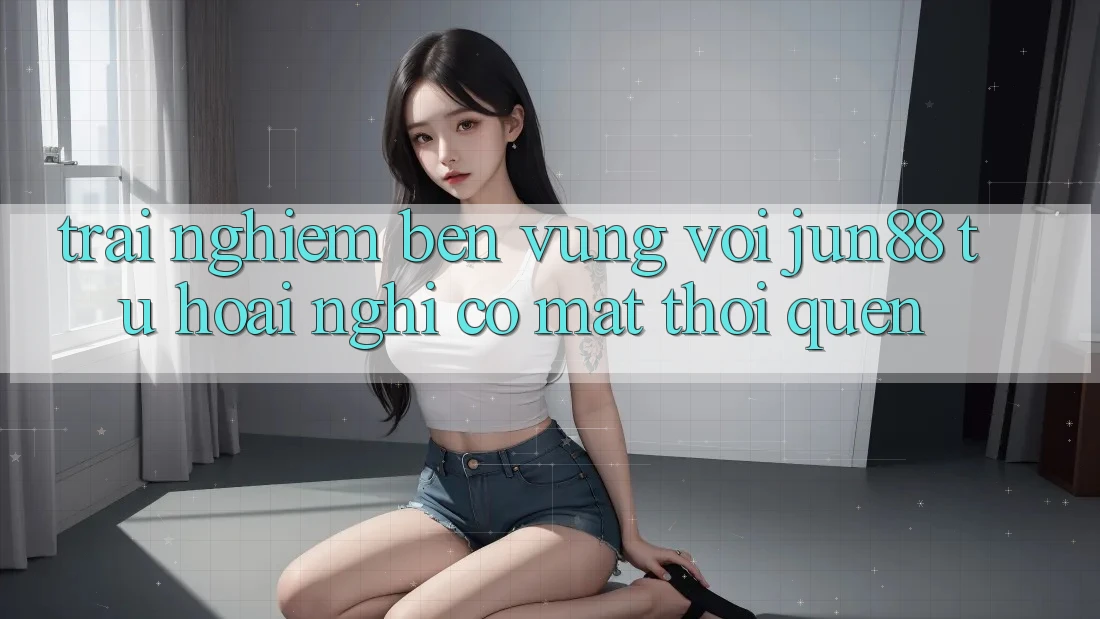 Trải nghiệm bền vững với Jun88: Từ hoài nghi có mặt thói quen Trải nghiệm bền vững với Jun88: Từ hoài nghi có mặt thói quen