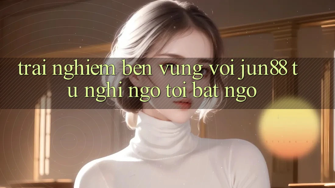 Trải nghiệm bền vững với Jun88 - từ nghi ngờ tới bất ngờ Trải nghiệm bền vững với Jun88 - từ nghi ngờ tới bất ngờ
