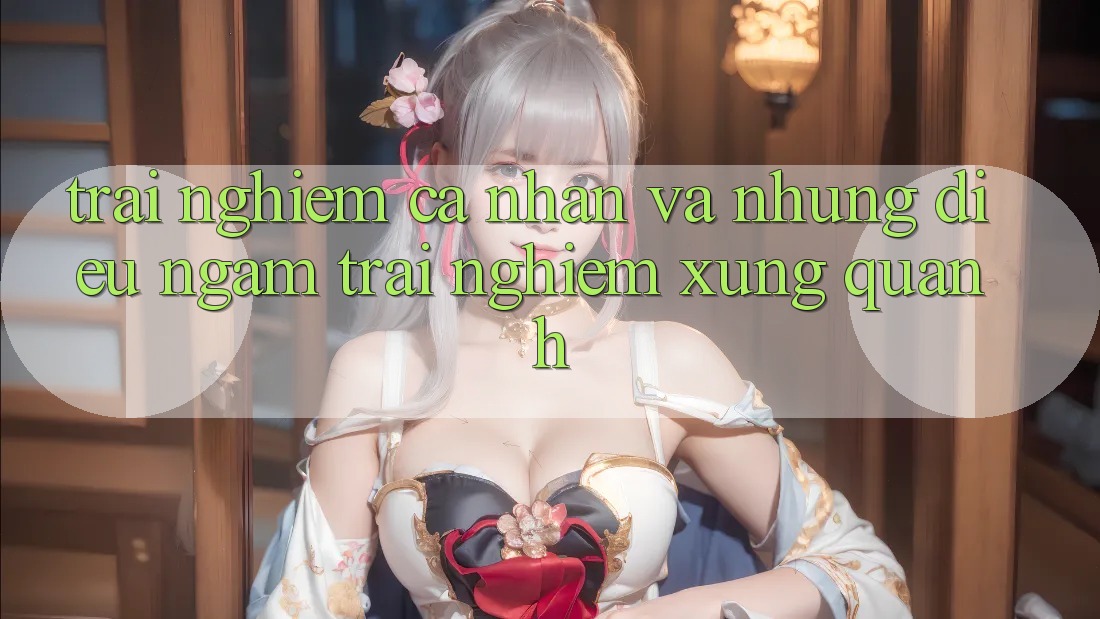 Trải nghiệm Cá Nhân Và Những Điều Ngắm Trải nghiệm Xung Quanh Trải nghiệm Cá Nhân Và Những Điều Ngắm Trải nghiệm Xung Quanh