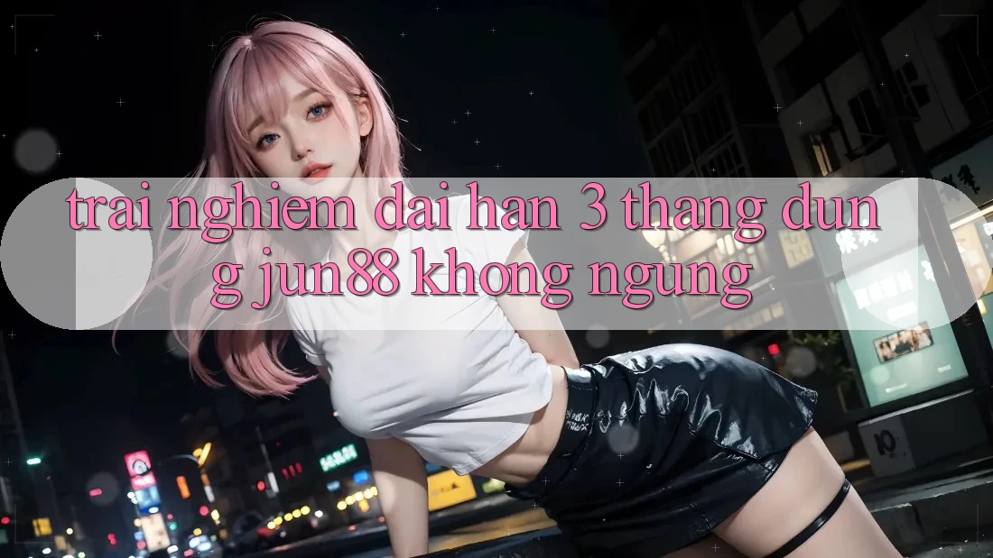 Trải nghiệm dài hạn: 3 tháng dùng jun88 không ngừng Trải nghiệm dài hạn: 3 tháng dùng jun88 không ngừng