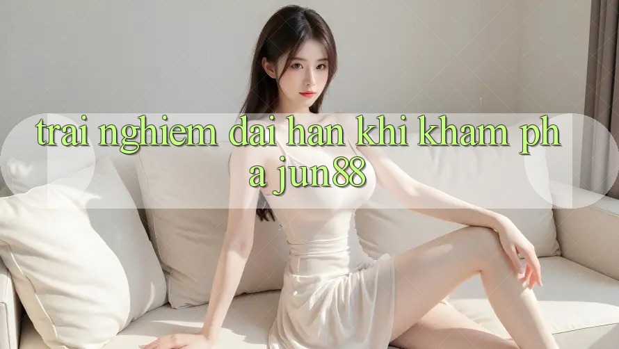 Trải nghiệm dài hạn khi khám phá jun88