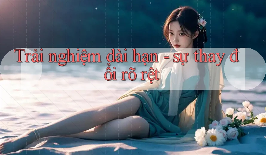 Trải nghiệm dài hạn: sự thay đổi rõ rệt Trải nghiệm dài hạn: sự thay đổi rõ rệt