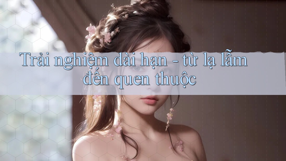 Trải nghiệm dài hạn: từ lạ lẫm đến quen thuộc Trải nghiệm dài hạn: từ lạ lẫm đến quen thuộc
