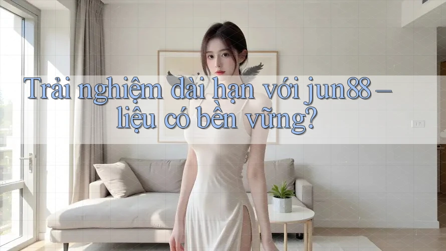 Trải nghiệm dài hạn với jun88 – liệu có bền vững? Trải nghiệm dài hạn với jun88 – liệu có bền vững?