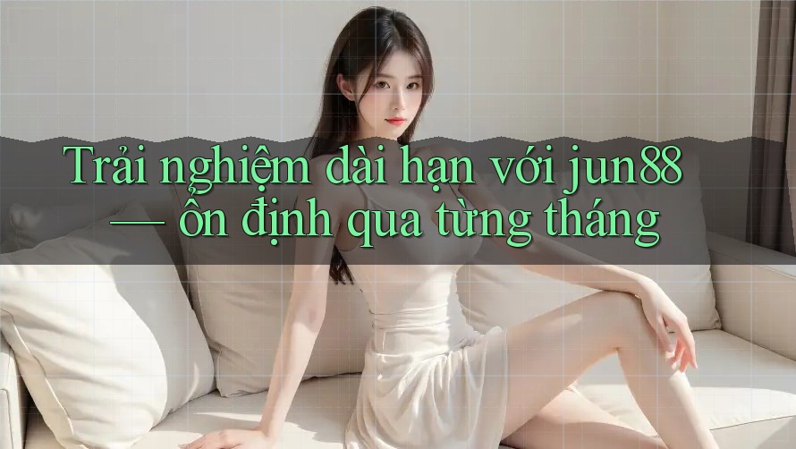 Trải nghiệm dài hạn với jun88 — ổn định qua từng tháng Trải nghiệm dài hạn với jun88 — ổn định qua từng tháng