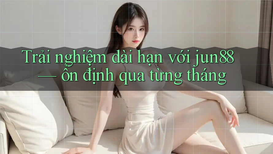 Trải nghiệm dài hạn với jun88 — ổn định qua từng tháng Trải nghiệm dài hạn với jun88 — ổn định qua từng tháng