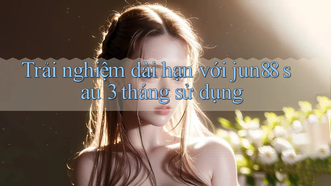 Trải nghiệm dài hạn với jun88 sau 3 tháng sử dụng Trải nghiệm dài hạn với jun88 sau 3 tháng sử dụng