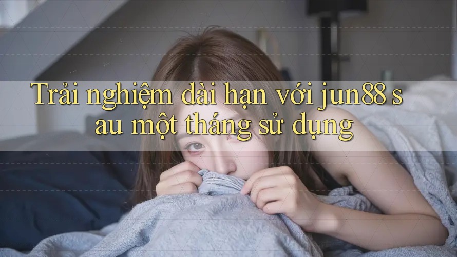 Trải nghiệm dài hạn với jun88 sau một tháng sử dụng Trải nghiệm dài hạn với jun88 sau một tháng sử dụng