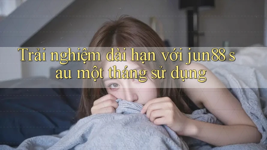 Trải nghiệm dài hạn với jun88 sau một tháng sử dụng Trải nghiệm dài hạn với jun88 sau một tháng sử dụng