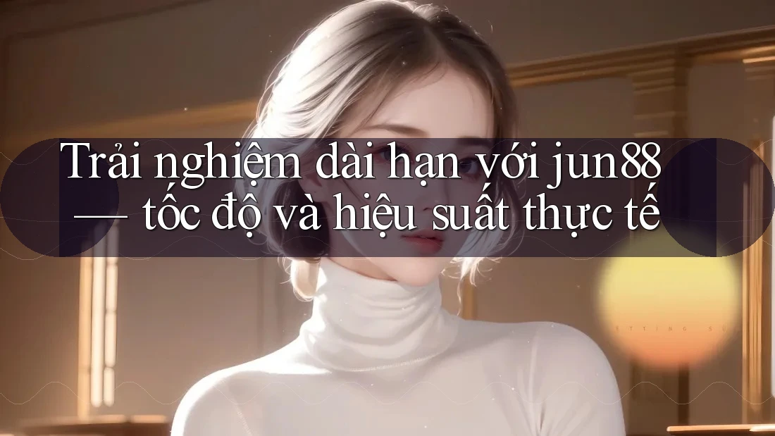 Trải nghiệm dài hạn với jun88 — tốc độ và hiệu suất thực tế Trải nghiệm dài hạn với jun88 — tốc độ và hiệu suất thực tế