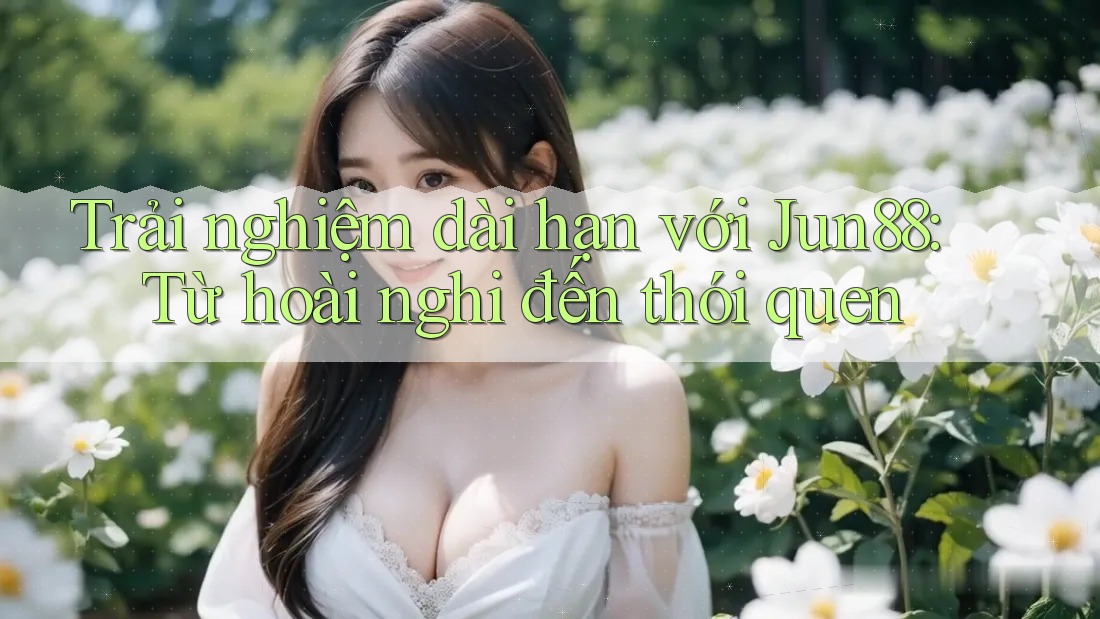 Trải nghiệm dài hạn với Jun88: Từ hoài nghi đến thói quen Trải nghiệm dài hạn với Jun88: Từ hoài nghi đến thói quen
