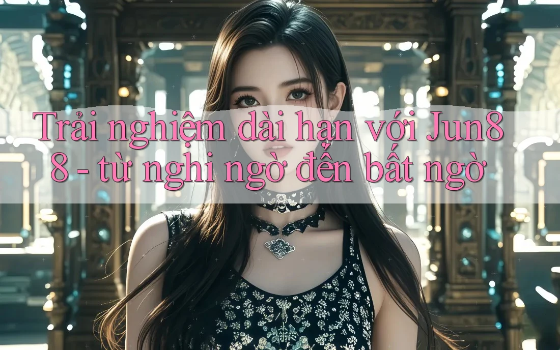 Trải nghiệm dài hạn với Jun88 - từ nghi ngờ đến bất ngờ Trải nghiệm dài hạn với Jun88 - từ nghi ngờ đến bất ngờ