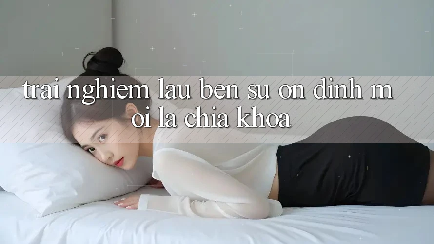 Trải nghiệm lâu bền: Sự ổn định mới là chìa khóa Trải nghiệm lâu bền: Sự ổn định mới là chìa khóa