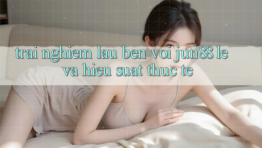 Trải nghiệm lâu bền với jun88 — lẹ và hiệu suất thực tế