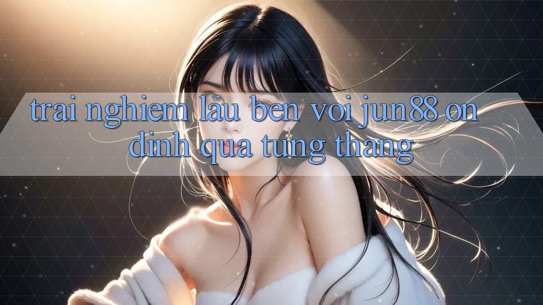 Trải nghiệm lâu bền với jun88 — ổn định qua từng tháng Trải nghiệm lâu bền với jun88 — ổn định qua từng tháng