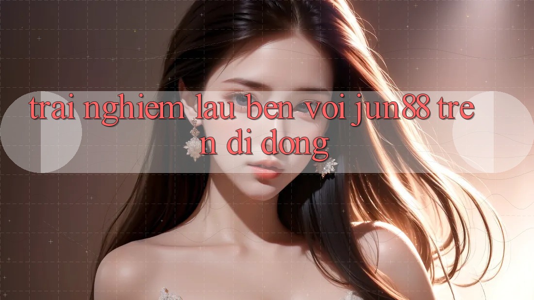 Trải nghiệm lâu bền với jun88 trên di động