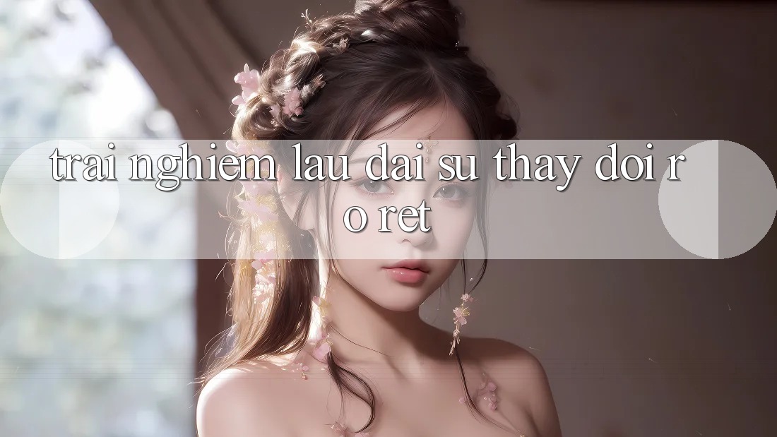 Trải nghiệm lâu dài: sự thay đổi rõ rệt
