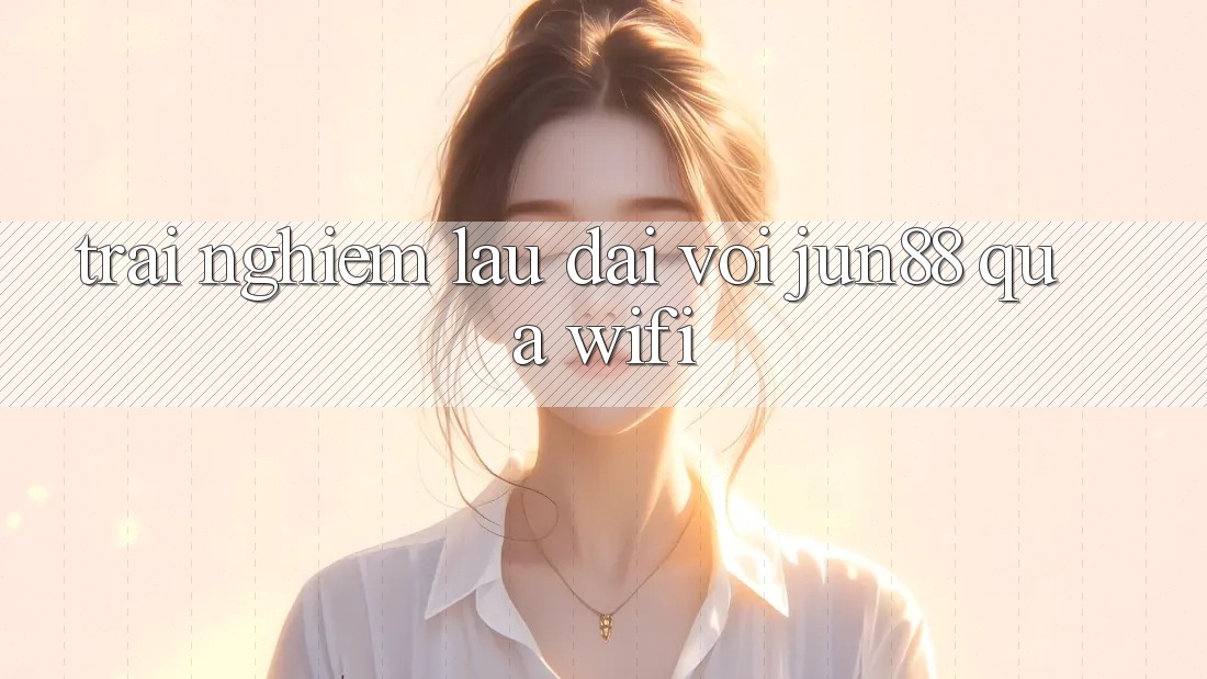 Trải nghiệm lâu dài với jun88 qua wifi Trải nghiệm lâu dài với jun88 qua wifi