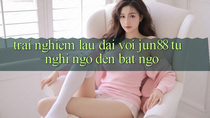 Trải nghiệm lâu dài với Jun88 - từ nghi ngờ đến bất ngờ Trải nghiệm lâu dài với Jun88 - từ nghi ngờ đến bất ngờ