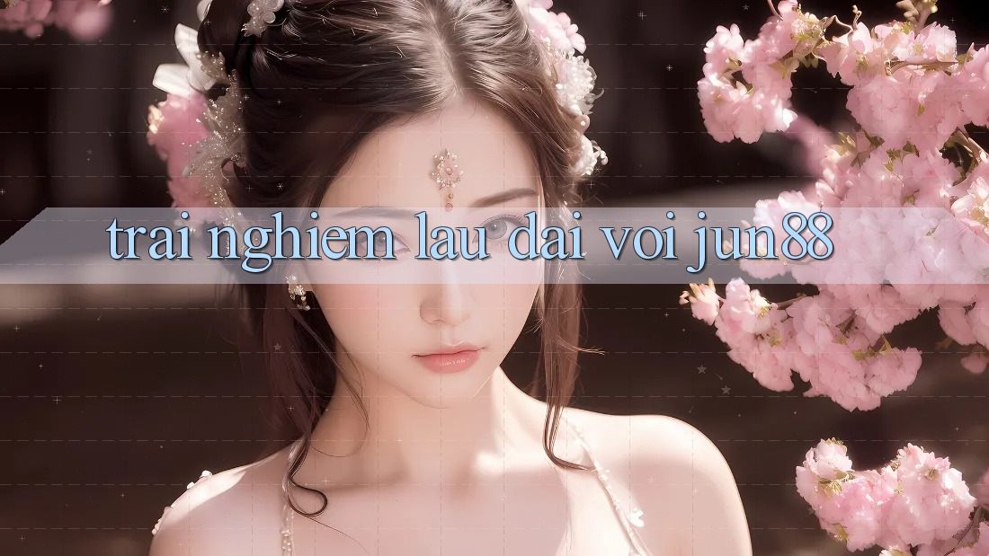 Trải nghiệm lâu dài với jun88