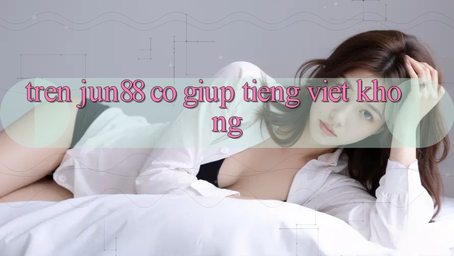 Trên jun88 có giúp tiếng Việt không? Trên jun88 có giúp tiếng Việt không?