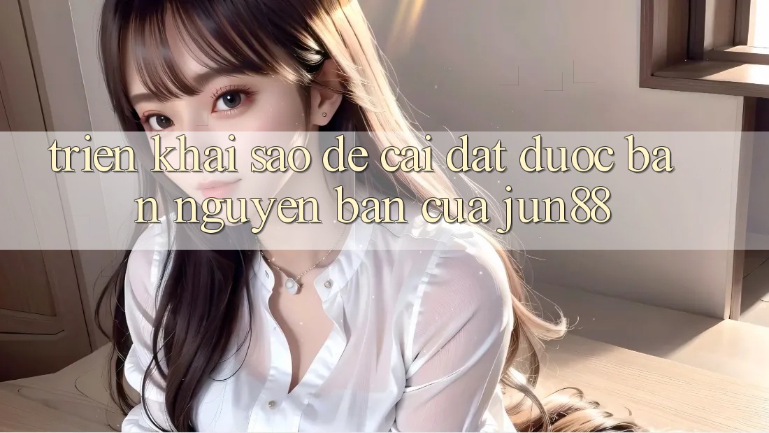 Triển khai sao để cài đặt được bản nguyên bản của jun88?