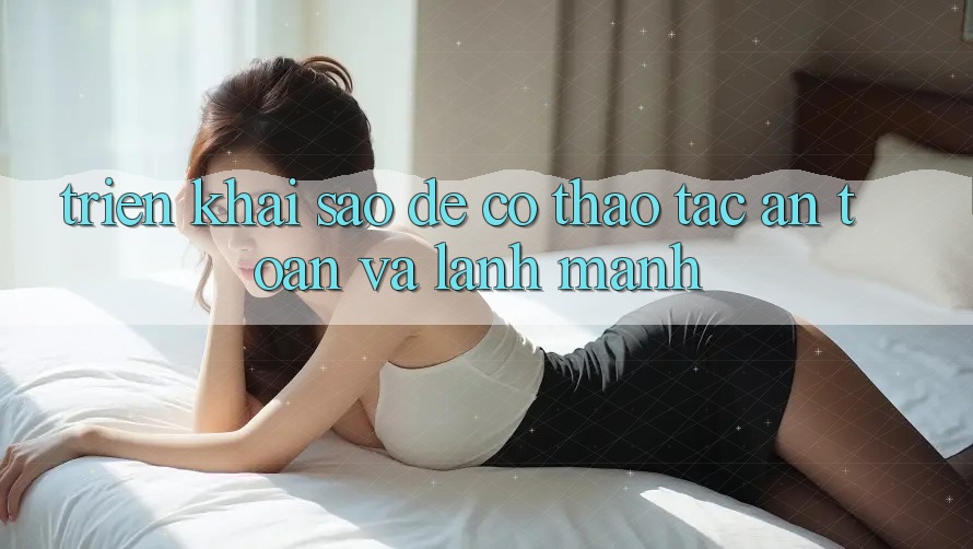 Triển khai Sao Để Có Thao tác An Toàn Và Lành Mạnh? Triển khai Sao Để Có Thao tác An Toàn Và Lành Mạnh?