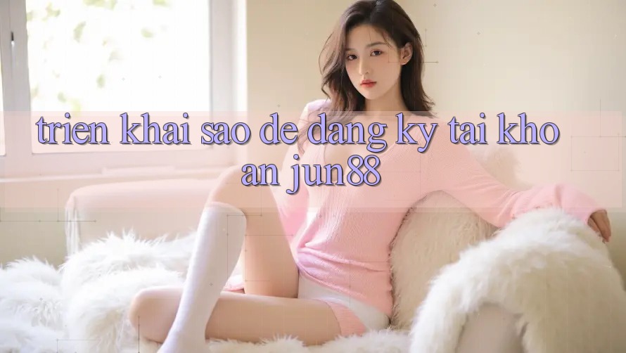 Triển khai sao để đăng ký tài khoản jun88?