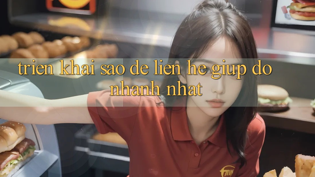 Triển khai sao để liên hệ giúp đỡ nhanh nhất?