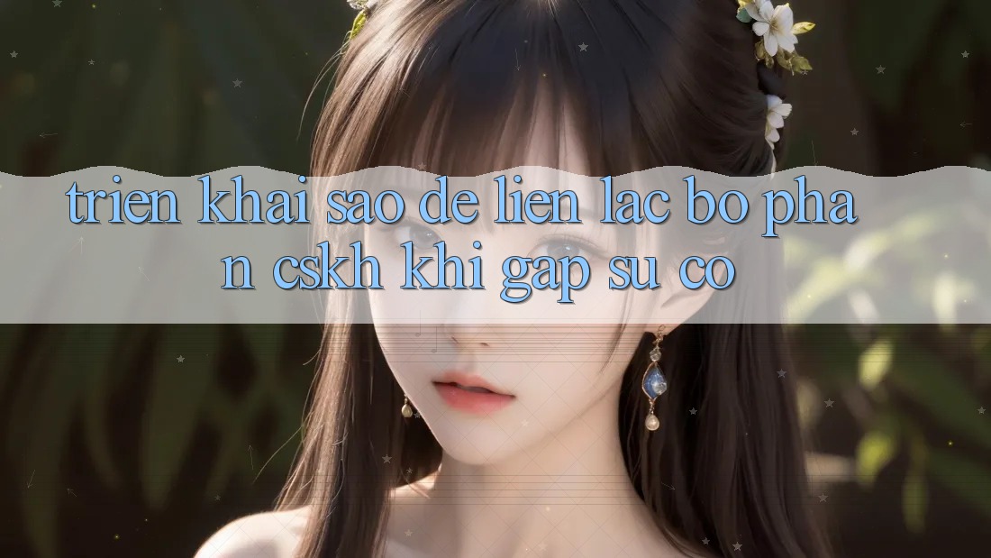 Triển khai sao để liên lạc bộ phận CSKH khi gặp sự cố? Triển khai sao để liên lạc bộ phận CSKH khi gặp sự cố?