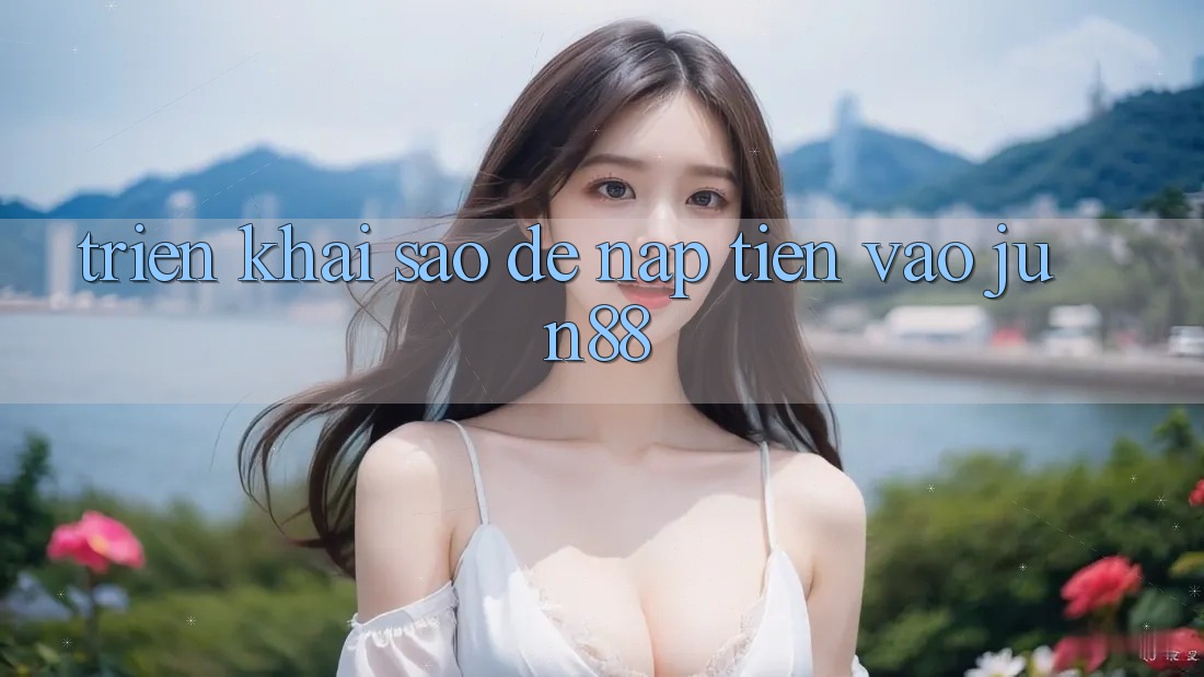 Triển khai sao để nạp tiền vào jun88?