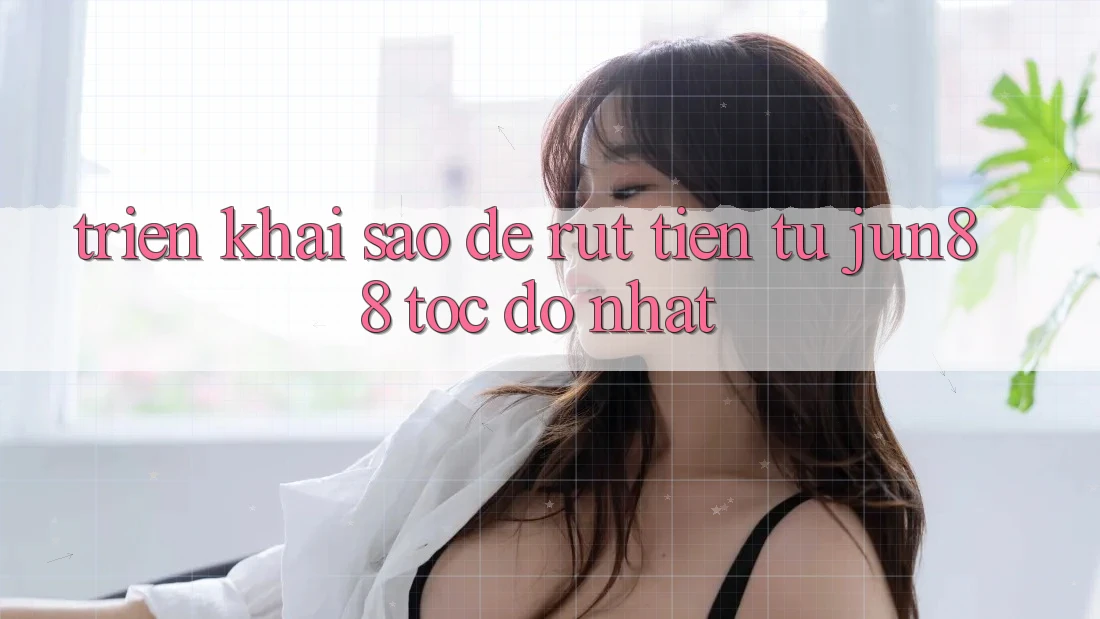Triển khai sao để rút tiền từ jun88 tốc độ nhất?