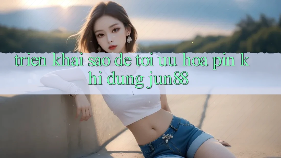 Triển khai sao để tối ưu hóa pin khi dùng Jun88? Triển khai sao để tối ưu hóa pin khi dùng Jun88?
