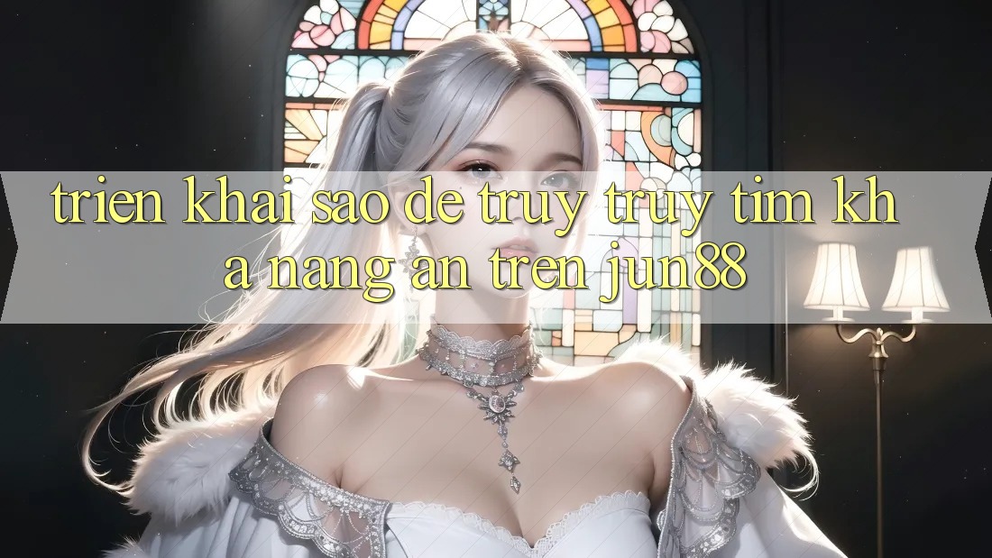 Triển khai sao để truy truy tìm khả năng ẩn trên Jun88?
