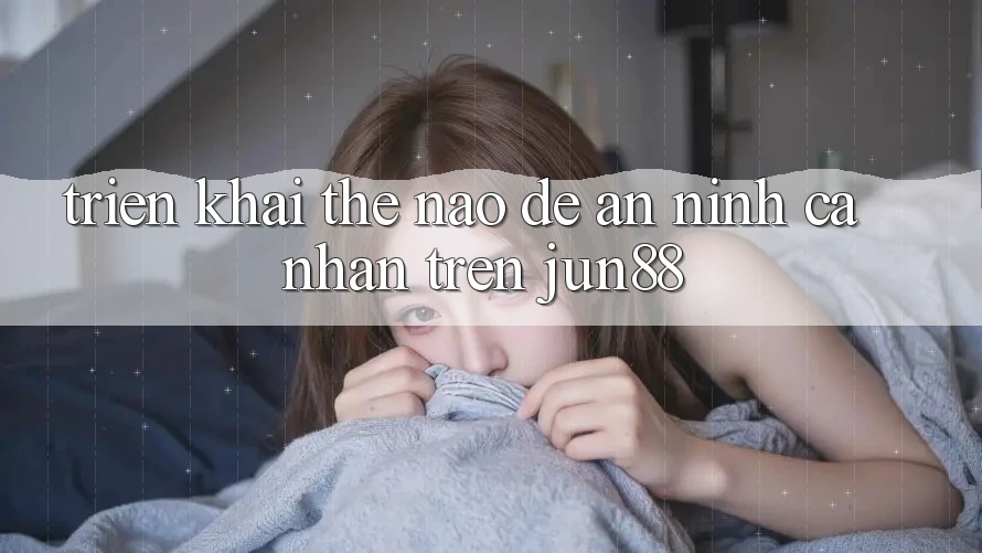 Triển khai thế nào để an ninh cá nhân trên jun88?