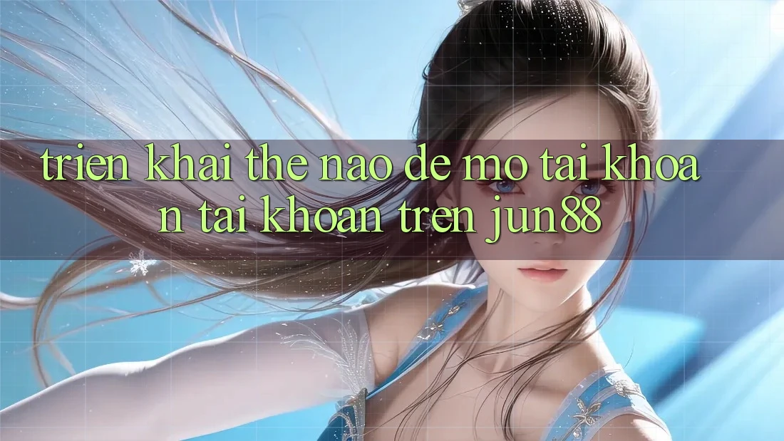 Triển khai thế nào để mở tài khoản tài khoản trên jun88?