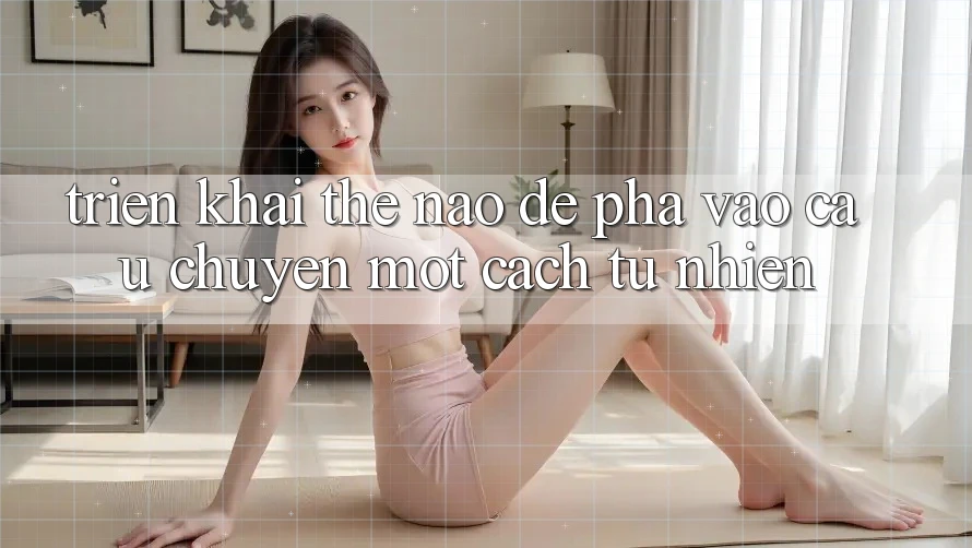 Triển khai Thế Nào Để “Pha” Vào Câu Chuyện Một Cách Tự Nhiên? Triển khai Thế Nào Để “Pha” Vào Câu Chuyện Một Cách Tự Nhiên?