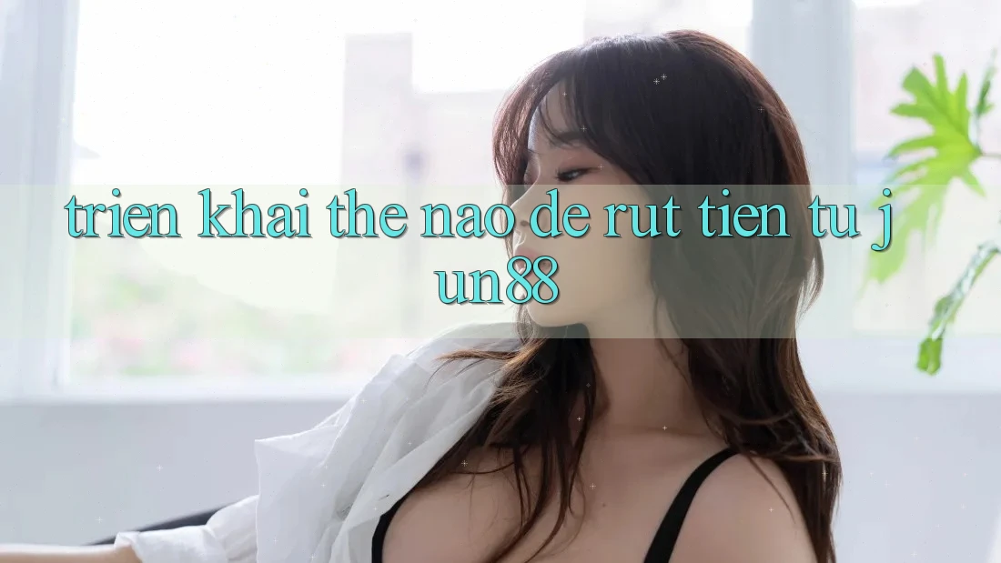 Triển khai thế nào để rút tiền từ jun88? Triển khai thế nào để rút tiền từ jun88?