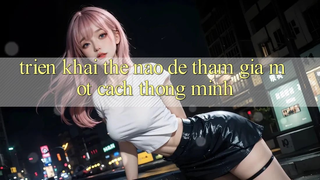 Triển khai Thế Nào Để Tham Gia Một Cách Thông Minh?
