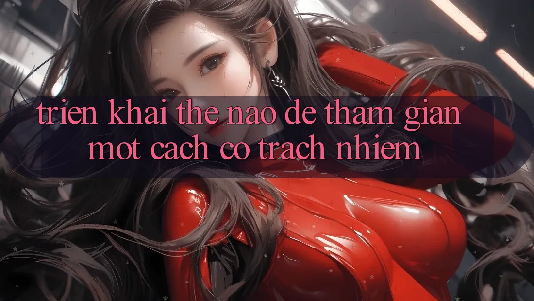 Triển khai Thế Nào Để Tham Gian Một Cách Có Trách Nhiệm?