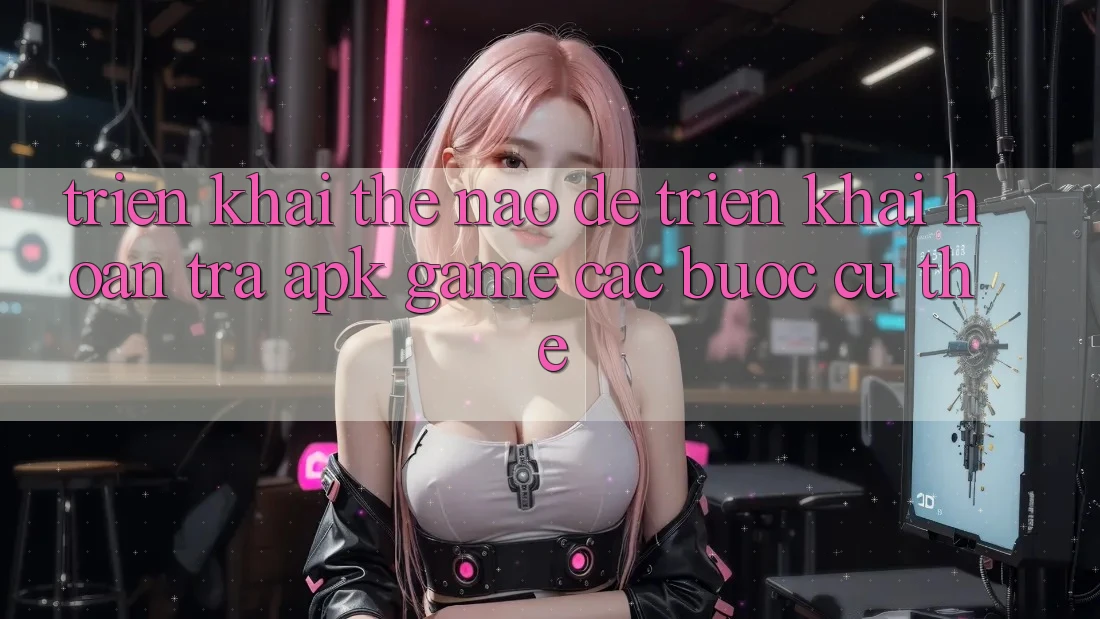 Triển khai thế nào để triển khai hoàn trả APK game? Các bước cụ thể Triển khai thế nào để triển khai hoàn trả APK game? Các bước cụ thể