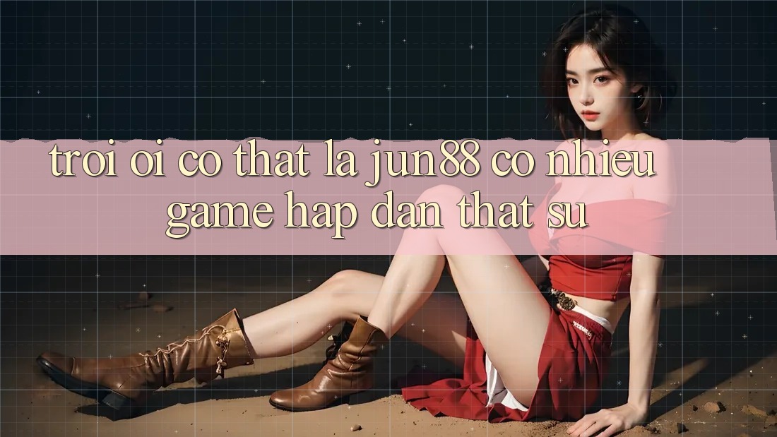 Trời ơi, có thật là jun88 có nhiều game hấp dẫn thật sự? Trời ơi, có thật là jun88 có nhiều game hấp dẫn thật sự?