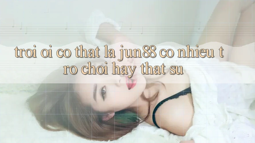 Trời ơi, có thật là jun88 có nhiều trò chơi hay thật sự? Trời ơi, có thật là jun88 có nhiều trò chơi hay thật sự?