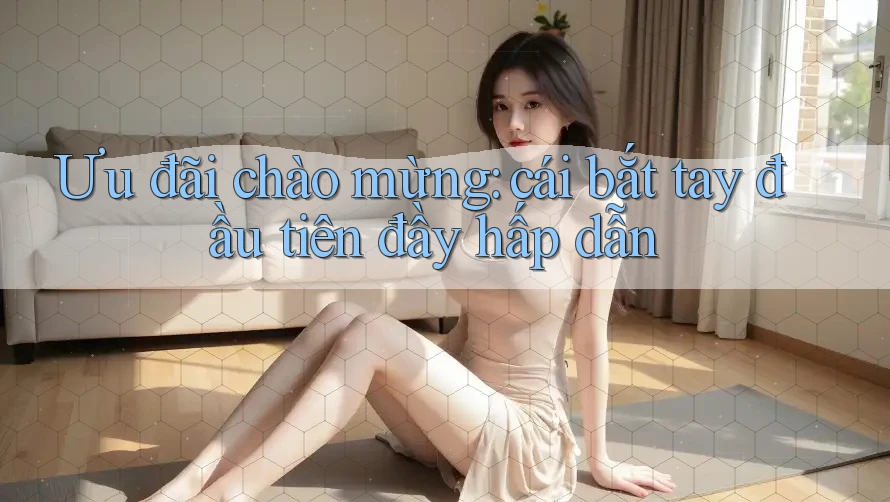 Ưu đãi chào mừng: cái bắt tay đầu tiên đầy hấp dẫn