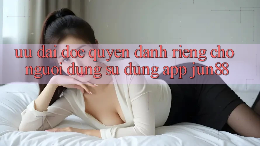 Ưu đãi Độc Quyền Dành Riêng Cho Người dùng Sử Dụng App Jun88