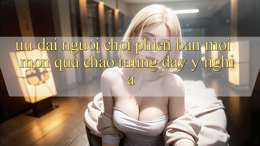 Ưu Đãi Người chơi Phiên bản mới – Món Quà Chào Mừng Đầy Ý Nghĩa Ưu Đãi Người chơi Phiên bản mới – Món Quà Chào Mừng Đầy Ý Nghĩa