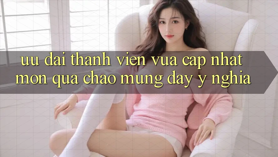 Ưu Đãi Thành Viên Vừa cập nhật – Món Quà Chào Mừng Đầy Ý Nghĩa Ưu Đãi Thành Viên Vừa cập nhật – Món Quà Chào Mừng Đầy Ý Nghĩa