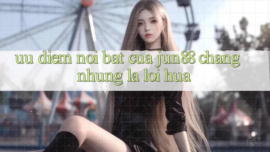 Ưu điểm nổi bật của Jun88: Chẳng những là lời hứa Ưu điểm nổi bật của Jun88: Chẳng những là lời hứa