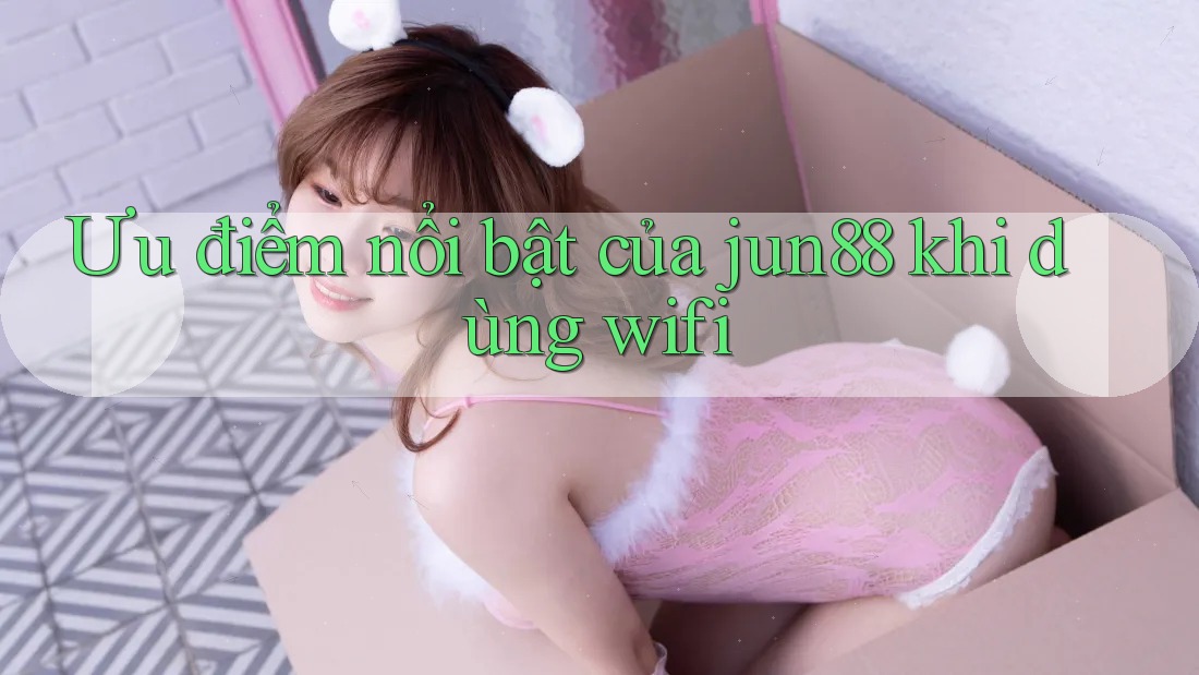 Ưu điểm nổi bật của jun88 khi dùng wifi Ưu điểm nổi bật của jun88 khi dùng wifi