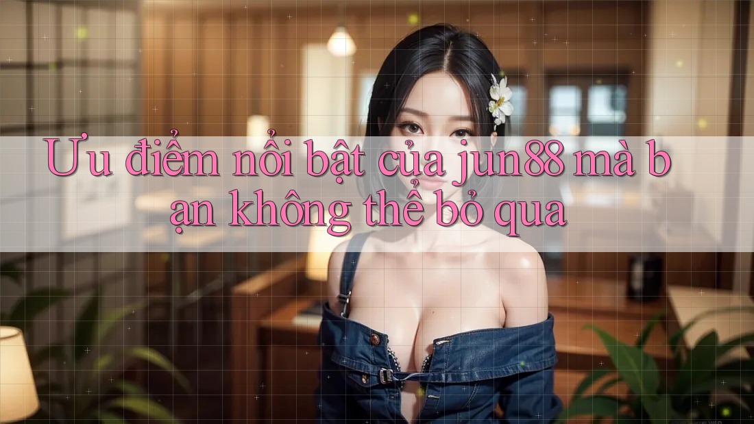 Ưu điểm nổi bật của jun88 mà bạn không thể bỏ qua Ưu điểm nổi bật của jun88 mà bạn không thể bỏ qua